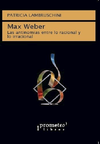 Max Weber .Las Antinomias Entre Lo Racional Y Lo Irracional Lambruschini Patricia